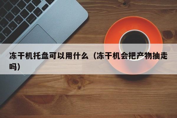 凍干機托盤可以用什么（凍干機會把產(chǎn)物抽走嗎）